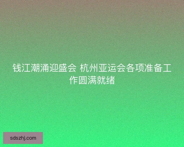 钱江潮涌迎盛会 杭州亚运会各项准备工作圆满就绪