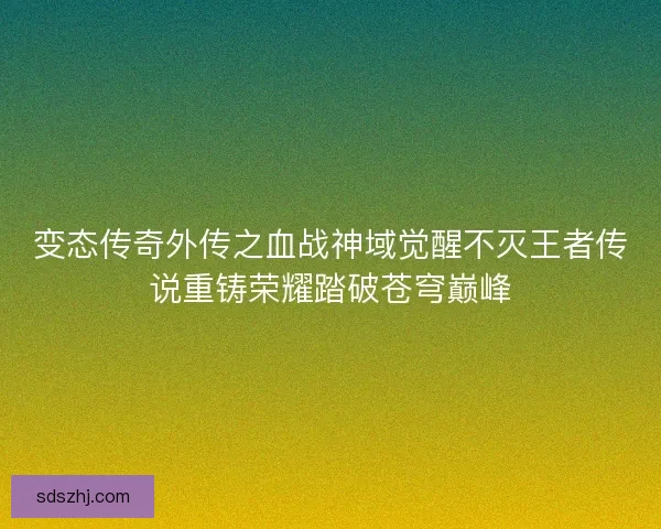 变态传奇外传之血战神域觉醒不灭王者传说重铸荣耀踏破苍穹巅峰