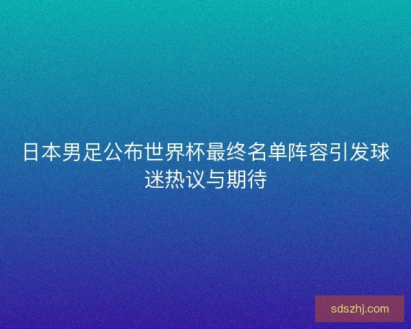 日本男足公布世界杯最终名单阵容引发球迷热议与期待