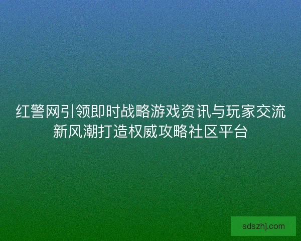 红警网引领即时战略游戏资讯与玩家交流新风潮打造权威攻略社区平台